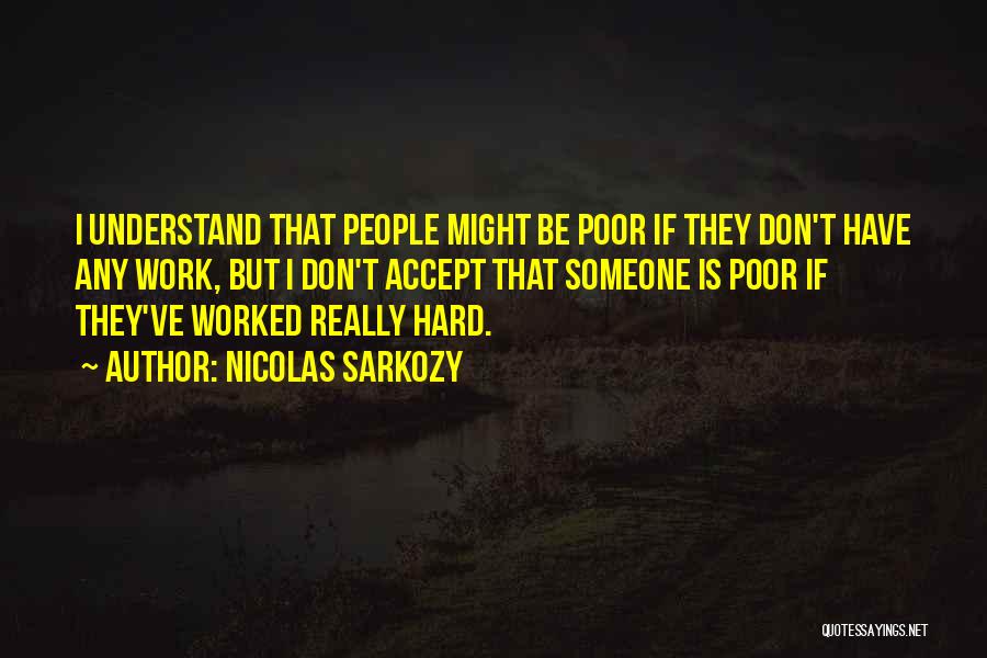 Nicolas Sarkozy Quotes: I Understand That People Might Be Poor If They Don't Have Any Work, But I Don't Accept That Someone Is