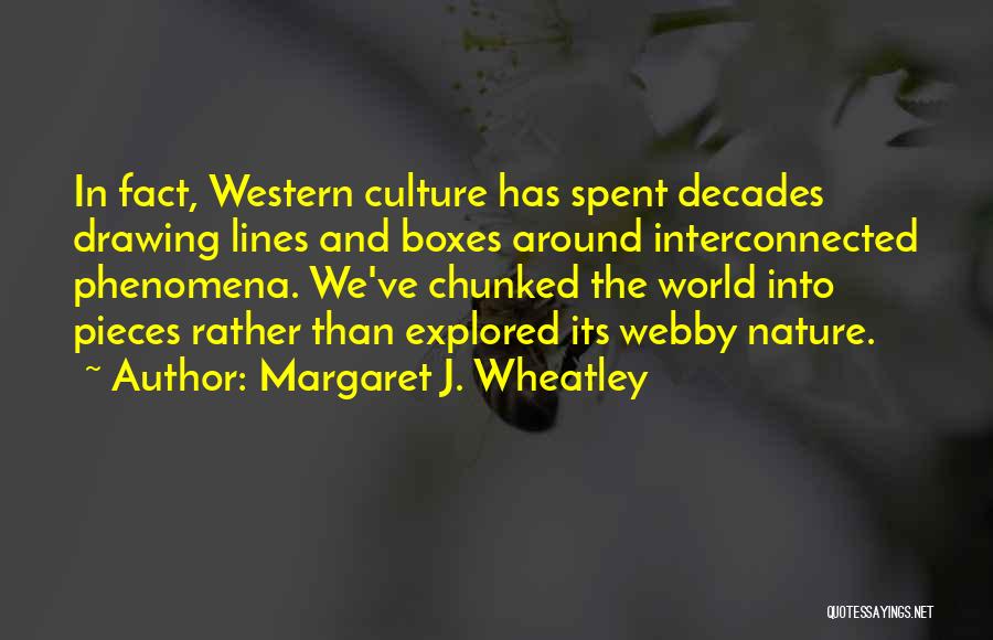 Margaret J. Wheatley Quotes: In Fact, Western Culture Has Spent Decades Drawing Lines And Boxes Around Interconnected Phenomena. We've Chunked The World Into Pieces