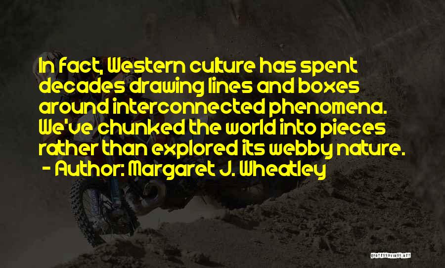 Margaret J. Wheatley Quotes: In Fact, Western Culture Has Spent Decades Drawing Lines And Boxes Around Interconnected Phenomena. We've Chunked The World Into Pieces