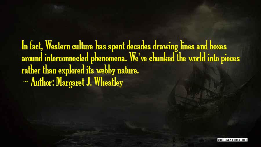 Margaret J. Wheatley Quotes: In Fact, Western Culture Has Spent Decades Drawing Lines And Boxes Around Interconnected Phenomena. We've Chunked The World Into Pieces