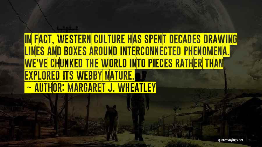 Margaret J. Wheatley Quotes: In Fact, Western Culture Has Spent Decades Drawing Lines And Boxes Around Interconnected Phenomena. We've Chunked The World Into Pieces