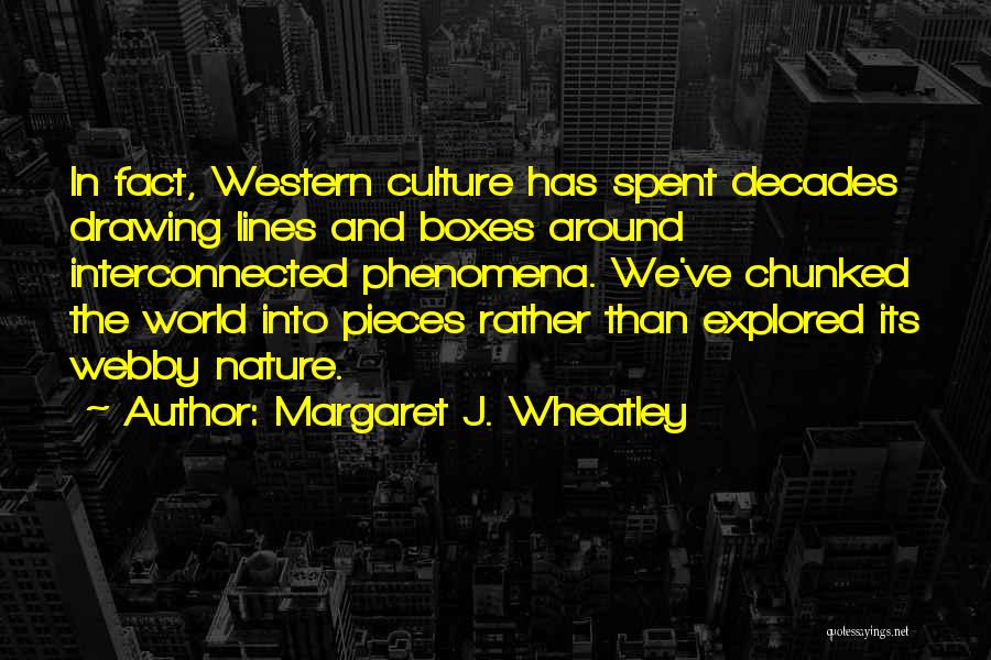 Margaret J. Wheatley Quotes: In Fact, Western Culture Has Spent Decades Drawing Lines And Boxes Around Interconnected Phenomena. We've Chunked The World Into Pieces
