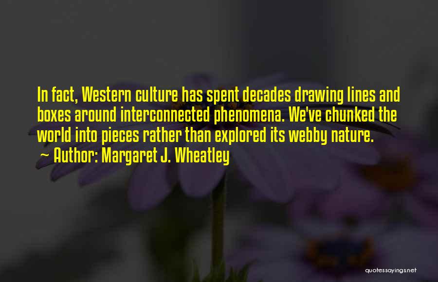 Margaret J. Wheatley Quotes: In Fact, Western Culture Has Spent Decades Drawing Lines And Boxes Around Interconnected Phenomena. We've Chunked The World Into Pieces