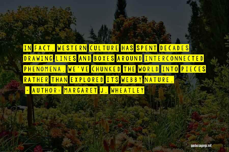 Margaret J. Wheatley Quotes: In Fact, Western Culture Has Spent Decades Drawing Lines And Boxes Around Interconnected Phenomena. We've Chunked The World Into Pieces