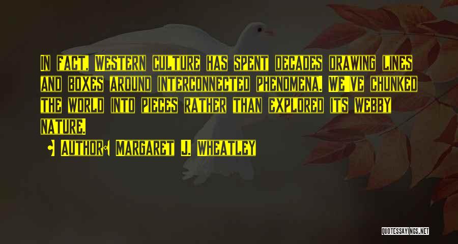 Margaret J. Wheatley Quotes: In Fact, Western Culture Has Spent Decades Drawing Lines And Boxes Around Interconnected Phenomena. We've Chunked The World Into Pieces