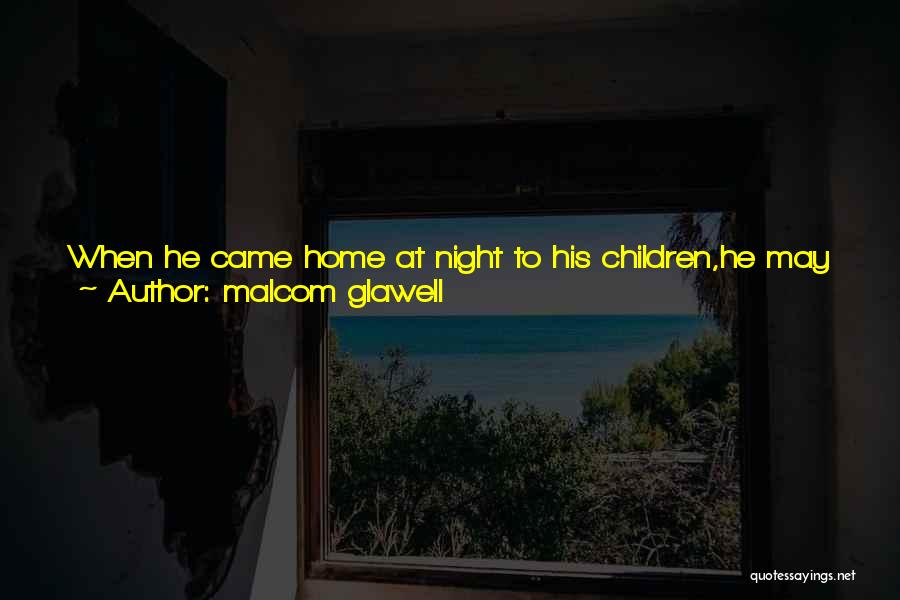 Malcom Glawell Quotes: When He Came Home At Night To His Children,he May Have Been Tired And Poor And Overwhelmed, Buthe Was Alive.