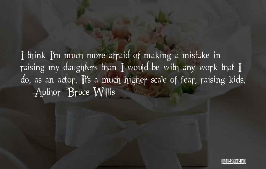 Bruce Willis Quotes: I Think I'm Much More Afraid Of Making A Mistake In Raising My Daughters Than I Would Be With Any