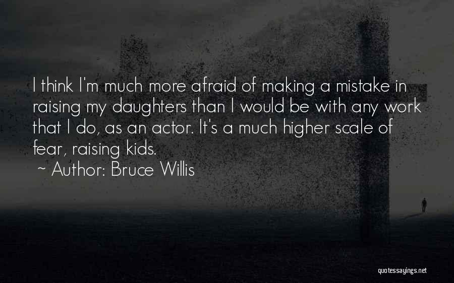 Bruce Willis Quotes: I Think I'm Much More Afraid Of Making A Mistake In Raising My Daughters Than I Would Be With Any