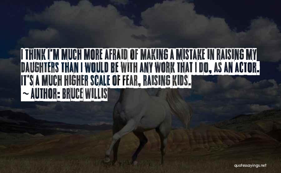 Bruce Willis Quotes: I Think I'm Much More Afraid Of Making A Mistake In Raising My Daughters Than I Would Be With Any