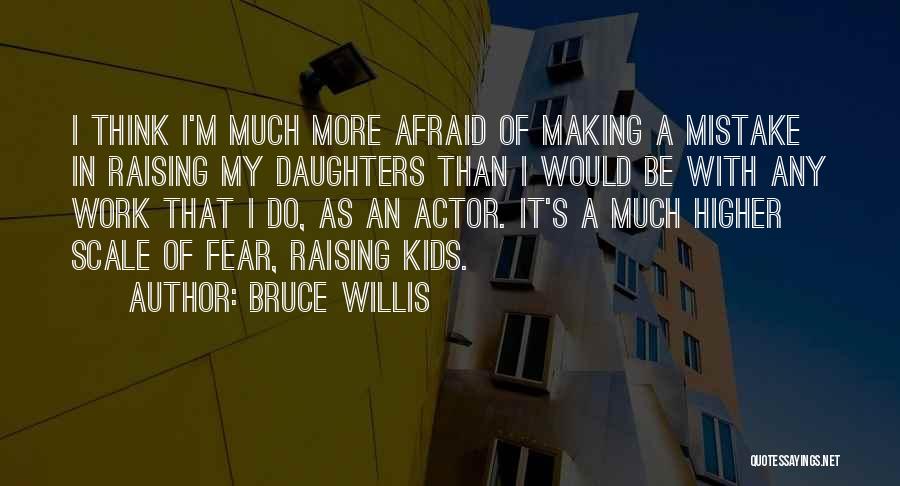 Bruce Willis Quotes: I Think I'm Much More Afraid Of Making A Mistake In Raising My Daughters Than I Would Be With Any