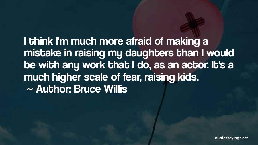 Bruce Willis Quotes: I Think I'm Much More Afraid Of Making A Mistake In Raising My Daughters Than I Would Be With Any