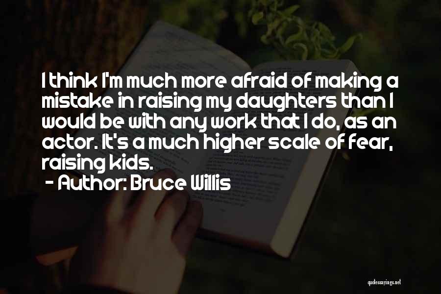 Bruce Willis Quotes: I Think I'm Much More Afraid Of Making A Mistake In Raising My Daughters Than I Would Be With Any