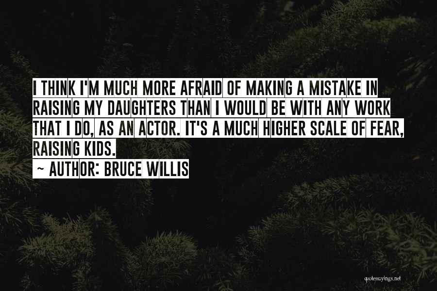 Bruce Willis Quotes: I Think I'm Much More Afraid Of Making A Mistake In Raising My Daughters Than I Would Be With Any