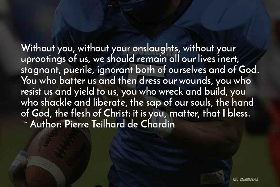 Pierre Teilhard De Chardin Quotes: Without You, Without Your Onslaughts, Without Your Uprootings Of Us, We Should Remain All Our Lives Inert, Stagnant, Puerile, Ignorant