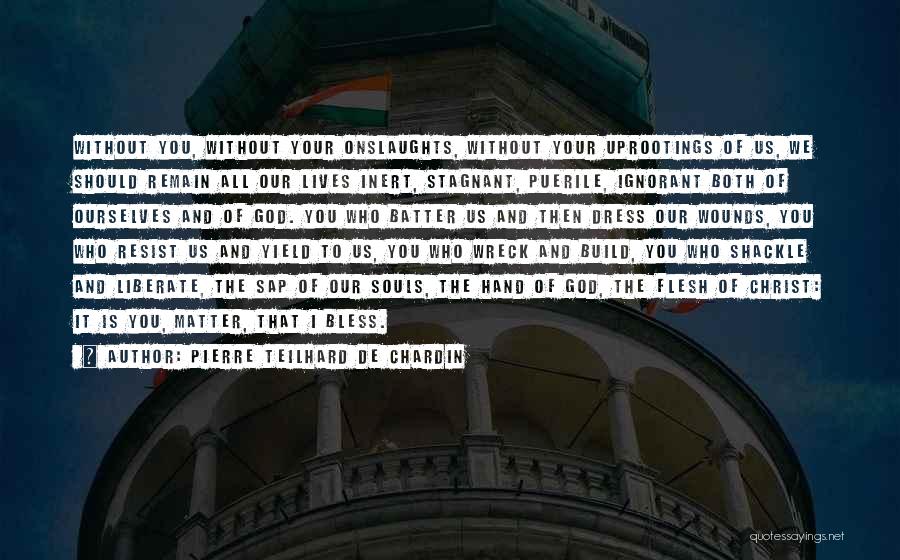 Pierre Teilhard De Chardin Quotes: Without You, Without Your Onslaughts, Without Your Uprootings Of Us, We Should Remain All Our Lives Inert, Stagnant, Puerile, Ignorant