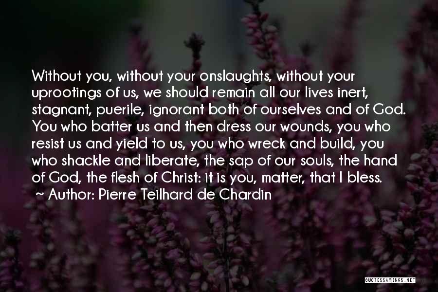 Pierre Teilhard De Chardin Quotes: Without You, Without Your Onslaughts, Without Your Uprootings Of Us, We Should Remain All Our Lives Inert, Stagnant, Puerile, Ignorant