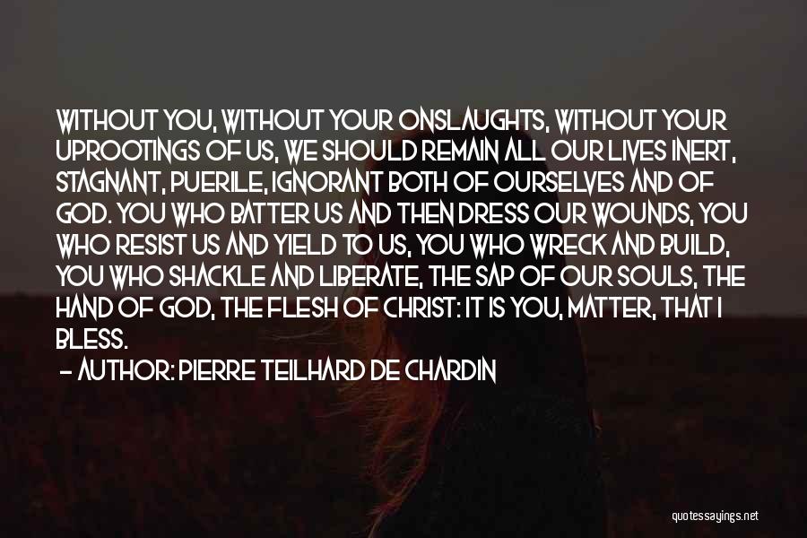 Pierre Teilhard De Chardin Quotes: Without You, Without Your Onslaughts, Without Your Uprootings Of Us, We Should Remain All Our Lives Inert, Stagnant, Puerile, Ignorant