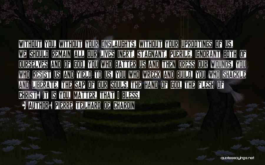 Pierre Teilhard De Chardin Quotes: Without You, Without Your Onslaughts, Without Your Uprootings Of Us, We Should Remain All Our Lives Inert, Stagnant, Puerile, Ignorant