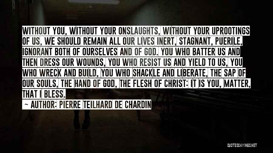 Pierre Teilhard De Chardin Quotes: Without You, Without Your Onslaughts, Without Your Uprootings Of Us, We Should Remain All Our Lives Inert, Stagnant, Puerile, Ignorant