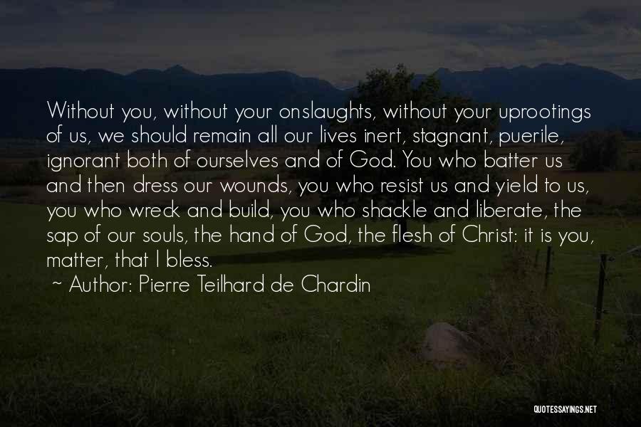 Pierre Teilhard De Chardin Quotes: Without You, Without Your Onslaughts, Without Your Uprootings Of Us, We Should Remain All Our Lives Inert, Stagnant, Puerile, Ignorant