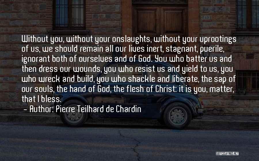 Pierre Teilhard De Chardin Quotes: Without You, Without Your Onslaughts, Without Your Uprootings Of Us, We Should Remain All Our Lives Inert, Stagnant, Puerile, Ignorant