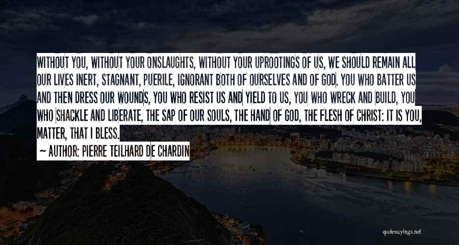 Pierre Teilhard De Chardin Quotes: Without You, Without Your Onslaughts, Without Your Uprootings Of Us, We Should Remain All Our Lives Inert, Stagnant, Puerile, Ignorant