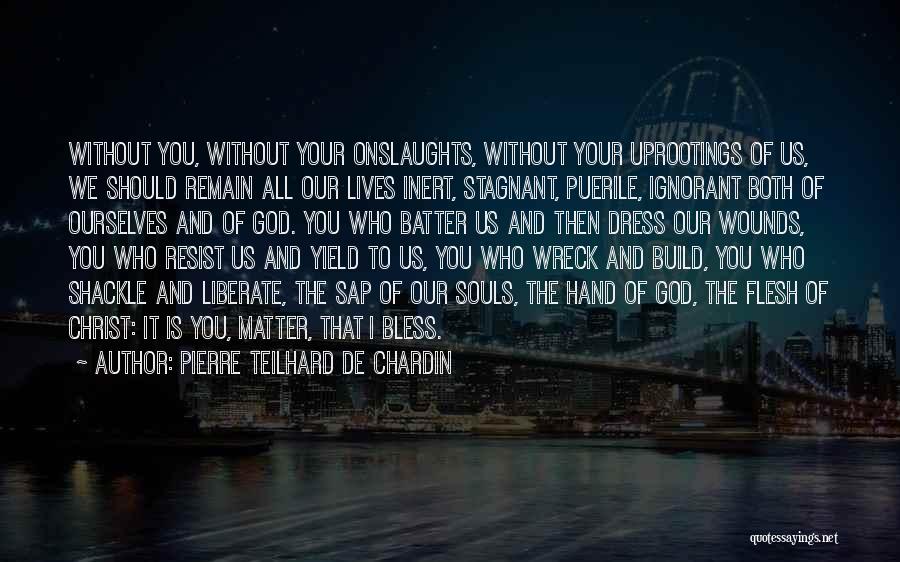 Pierre Teilhard De Chardin Quotes: Without You, Without Your Onslaughts, Without Your Uprootings Of Us, We Should Remain All Our Lives Inert, Stagnant, Puerile, Ignorant