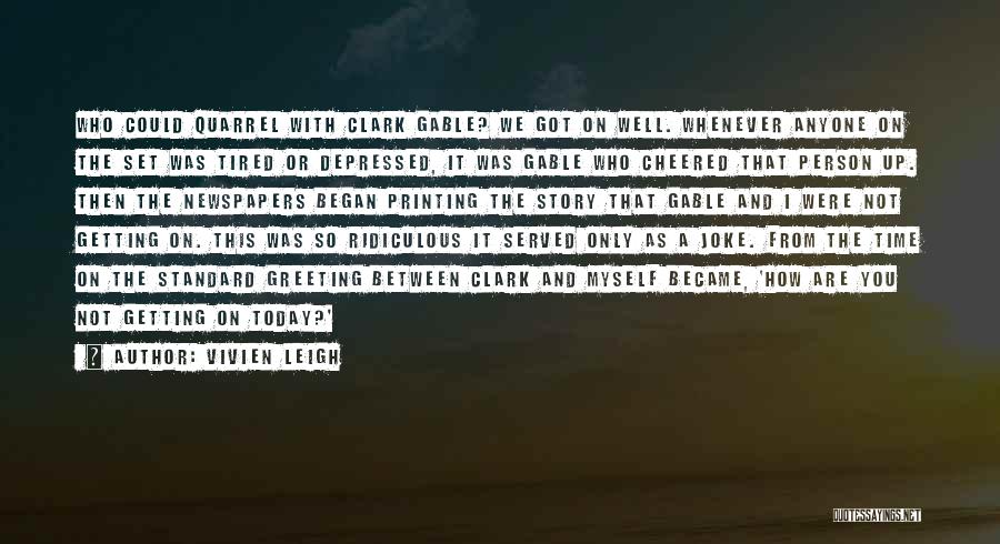 Vivien Leigh Quotes: Who Could Quarrel With Clark Gable? We Got On Well. Whenever Anyone On The Set Was Tired Or Depressed, It