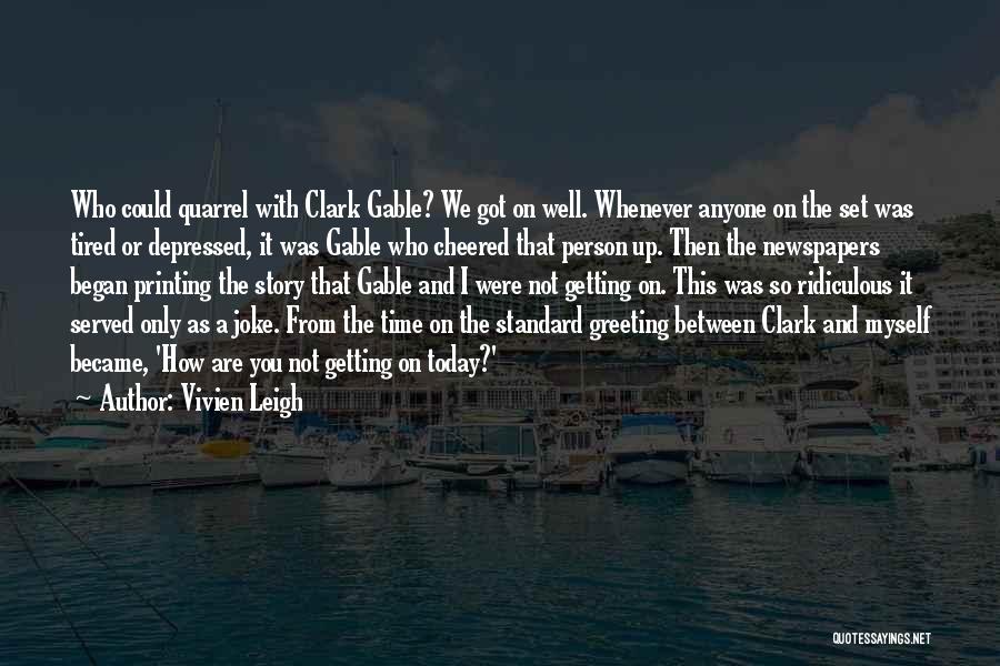 Vivien Leigh Quotes: Who Could Quarrel With Clark Gable? We Got On Well. Whenever Anyone On The Set Was Tired Or Depressed, It