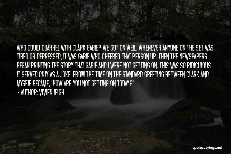 Vivien Leigh Quotes: Who Could Quarrel With Clark Gable? We Got On Well. Whenever Anyone On The Set Was Tired Or Depressed, It