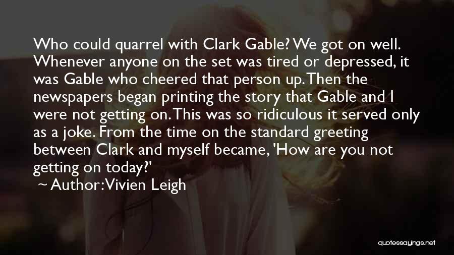 Vivien Leigh Quotes: Who Could Quarrel With Clark Gable? We Got On Well. Whenever Anyone On The Set Was Tired Or Depressed, It