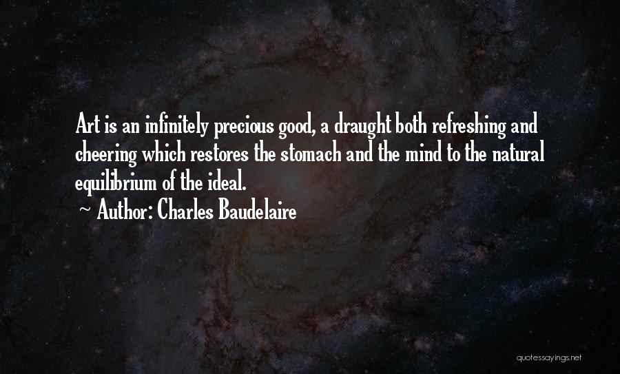 Charles Baudelaire Quotes: Art Is An Infinitely Precious Good, A Draught Both Refreshing And Cheering Which Restores The Stomach And The Mind To