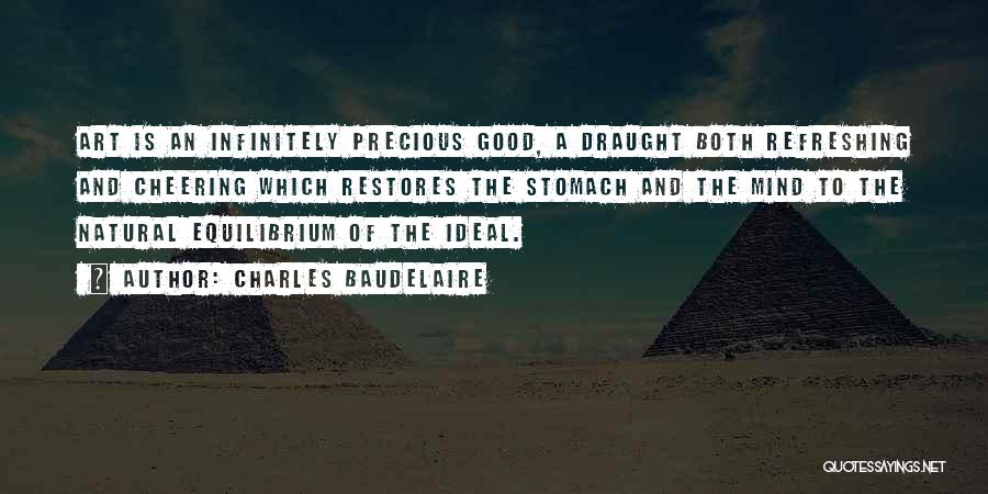 Charles Baudelaire Quotes: Art Is An Infinitely Precious Good, A Draught Both Refreshing And Cheering Which Restores The Stomach And The Mind To