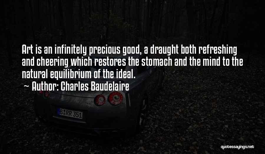 Charles Baudelaire Quotes: Art Is An Infinitely Precious Good, A Draught Both Refreshing And Cheering Which Restores The Stomach And The Mind To