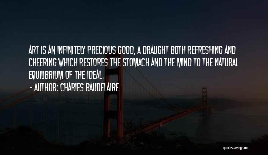 Charles Baudelaire Quotes: Art Is An Infinitely Precious Good, A Draught Both Refreshing And Cheering Which Restores The Stomach And The Mind To