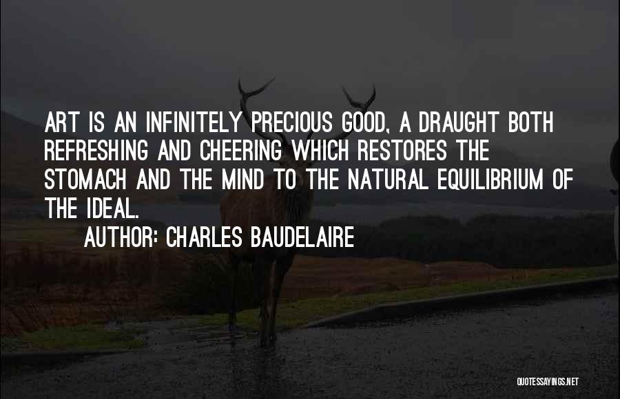 Charles Baudelaire Quotes: Art Is An Infinitely Precious Good, A Draught Both Refreshing And Cheering Which Restores The Stomach And The Mind To