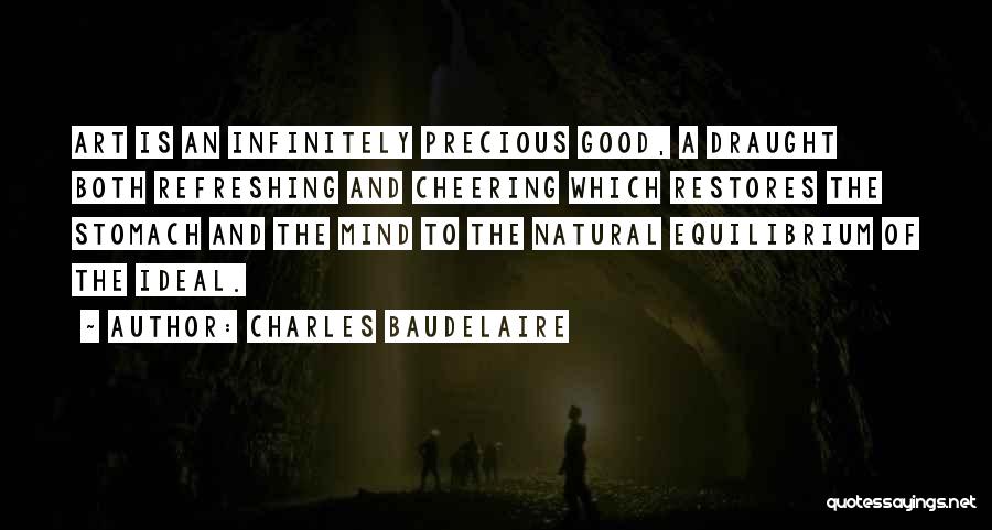 Charles Baudelaire Quotes: Art Is An Infinitely Precious Good, A Draught Both Refreshing And Cheering Which Restores The Stomach And The Mind To