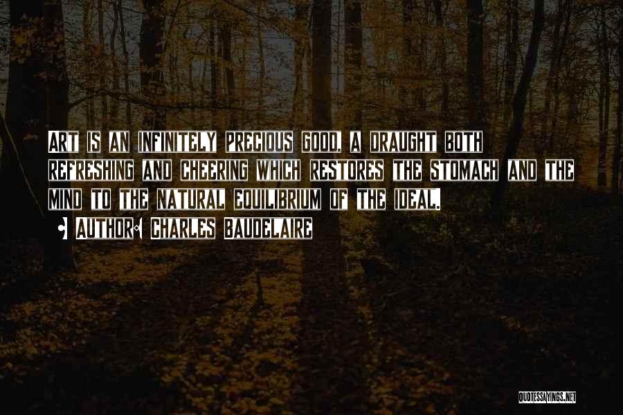 Charles Baudelaire Quotes: Art Is An Infinitely Precious Good, A Draught Both Refreshing And Cheering Which Restores The Stomach And The Mind To