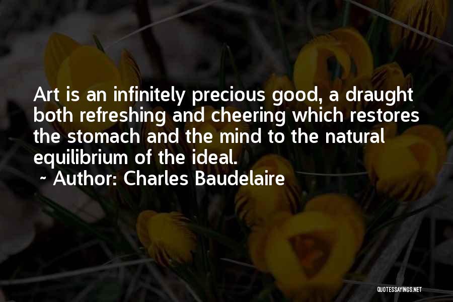 Charles Baudelaire Quotes: Art Is An Infinitely Precious Good, A Draught Both Refreshing And Cheering Which Restores The Stomach And The Mind To