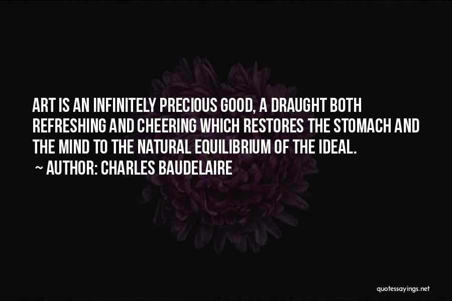 Charles Baudelaire Quotes: Art Is An Infinitely Precious Good, A Draught Both Refreshing And Cheering Which Restores The Stomach And The Mind To