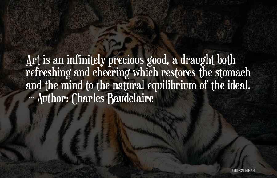 Charles Baudelaire Quotes: Art Is An Infinitely Precious Good, A Draught Both Refreshing And Cheering Which Restores The Stomach And The Mind To