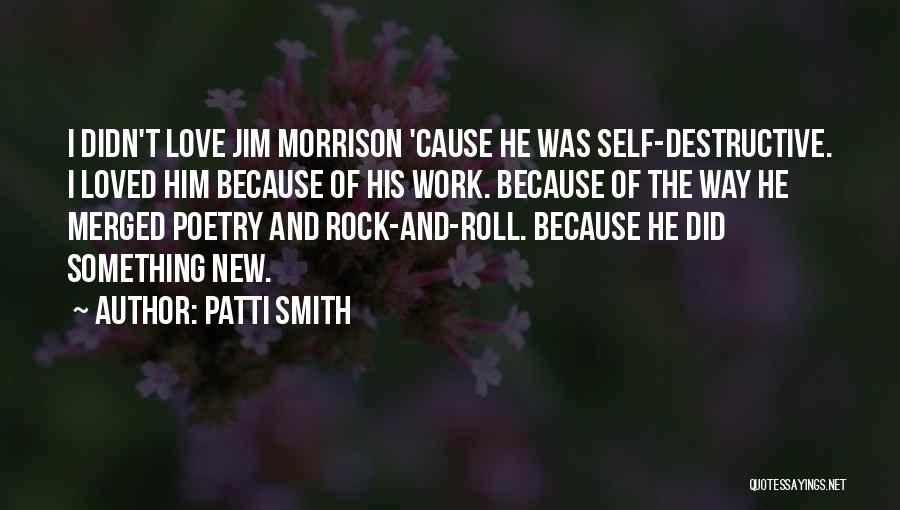 Patti Smith Quotes: I Didn't Love Jim Morrison 'cause He Was Self-destructive. I Loved Him Because Of His Work. Because Of The Way