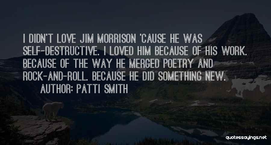 Patti Smith Quotes: I Didn't Love Jim Morrison 'cause He Was Self-destructive. I Loved Him Because Of His Work. Because Of The Way