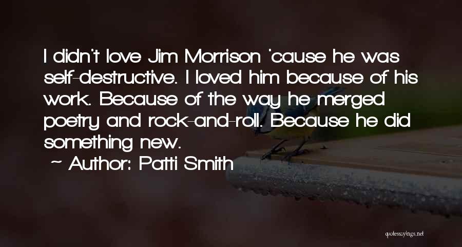 Patti Smith Quotes: I Didn't Love Jim Morrison 'cause He Was Self-destructive. I Loved Him Because Of His Work. Because Of The Way