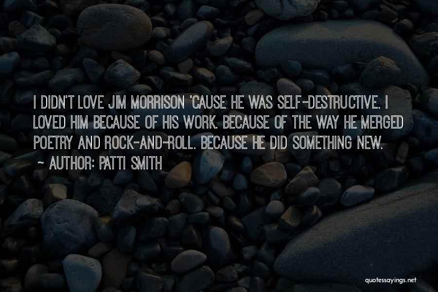 Patti Smith Quotes: I Didn't Love Jim Morrison 'cause He Was Self-destructive. I Loved Him Because Of His Work. Because Of The Way
