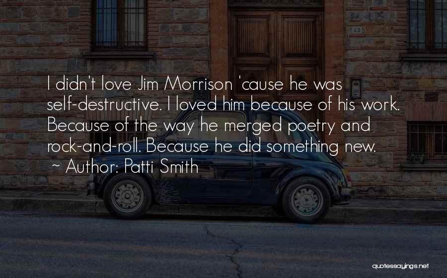 Patti Smith Quotes: I Didn't Love Jim Morrison 'cause He Was Self-destructive. I Loved Him Because Of His Work. Because Of The Way