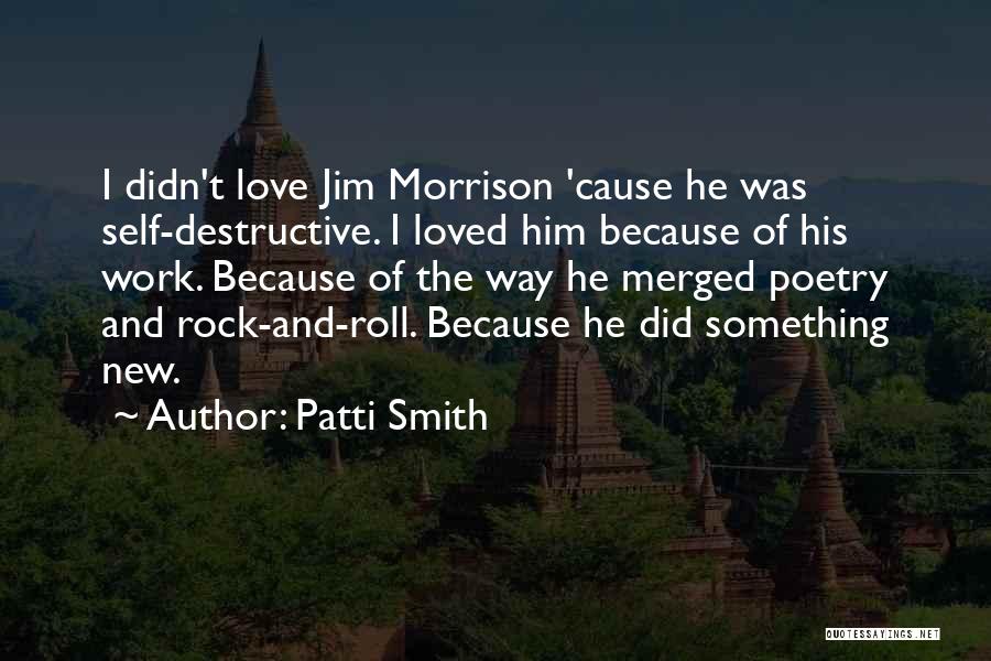 Patti Smith Quotes: I Didn't Love Jim Morrison 'cause He Was Self-destructive. I Loved Him Because Of His Work. Because Of The Way