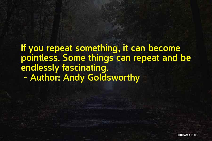 Andy Goldsworthy Quotes: If You Repeat Something, It Can Become Pointless. Some Things Can Repeat And Be Endlessly Fascinating.