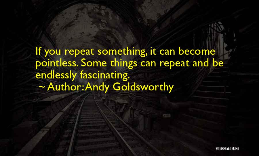 Andy Goldsworthy Quotes: If You Repeat Something, It Can Become Pointless. Some Things Can Repeat And Be Endlessly Fascinating.