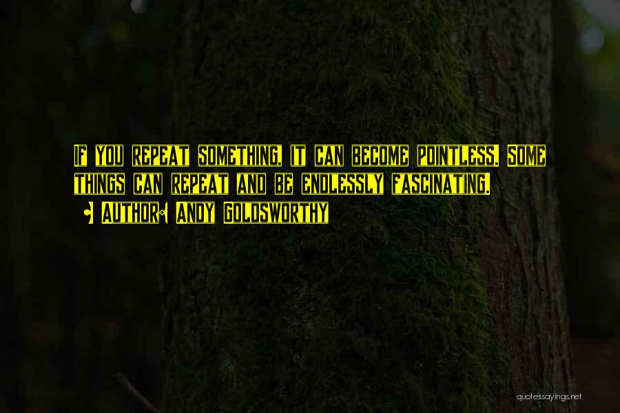 Andy Goldsworthy Quotes: If You Repeat Something, It Can Become Pointless. Some Things Can Repeat And Be Endlessly Fascinating.